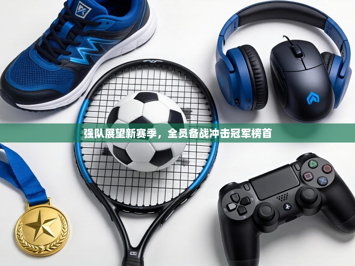 强队展望新赛季,全员备战冲击冠军榜首 第1张